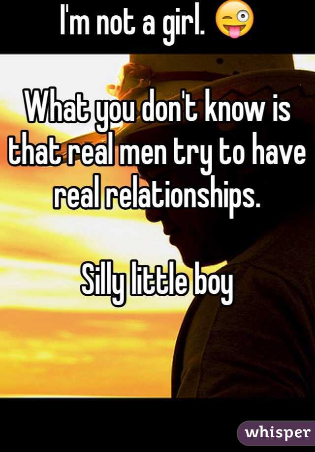 I'm not a girl. 😜

What you don't know is that real men try to have real relationships. 

Silly little boy