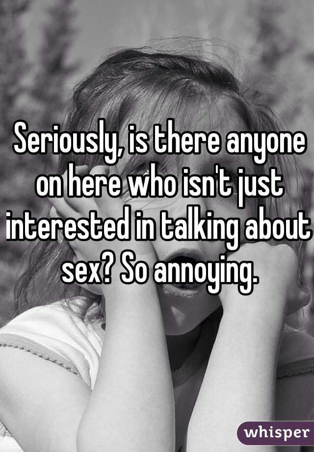 Seriously, is there anyone on here who isn't just interested in talking about sex? So annoying.