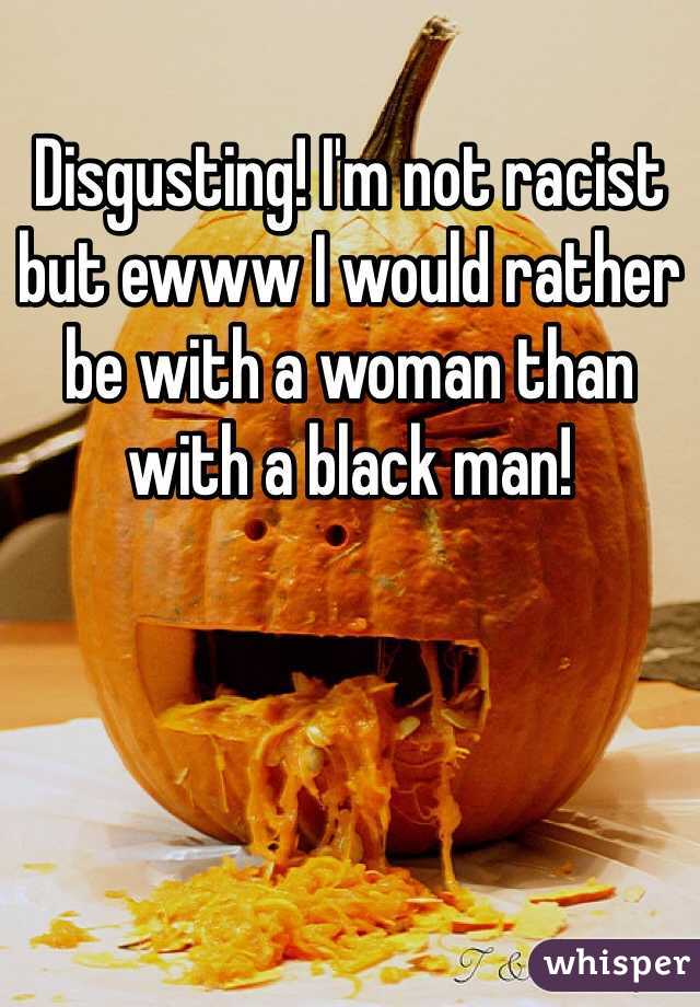 Disgusting! I'm not racist but ewww I would rather be with a woman than with a black man! 