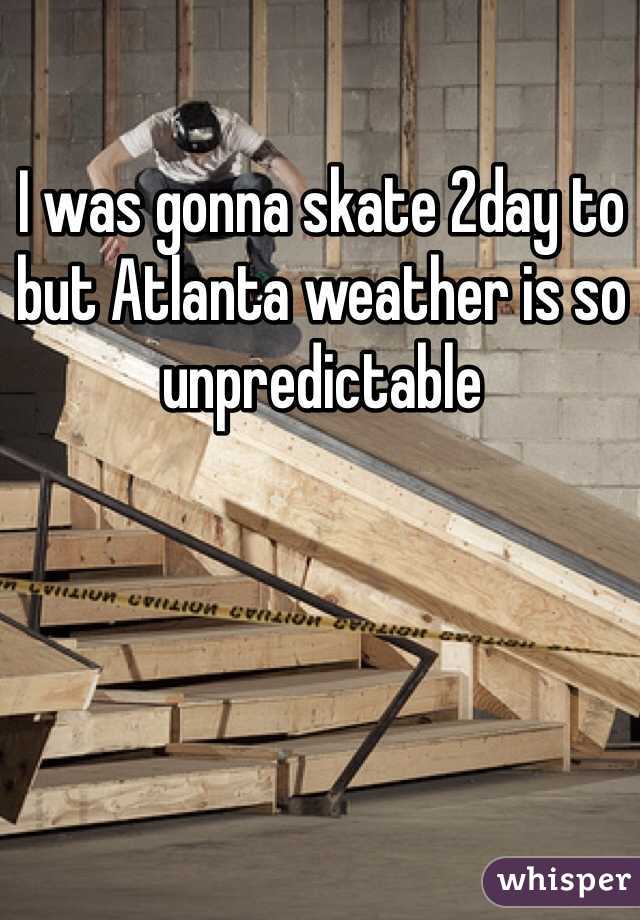I was gonna skate 2day to but Atlanta weather is so unpredictable 
