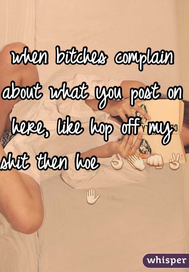 when bitches complain about what you post on here, like hop off my shit then hoe 👌👏👊✌️✋