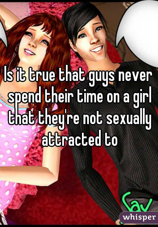 Is it true that guys never spend their time on a girl that they're not sexually attracted to