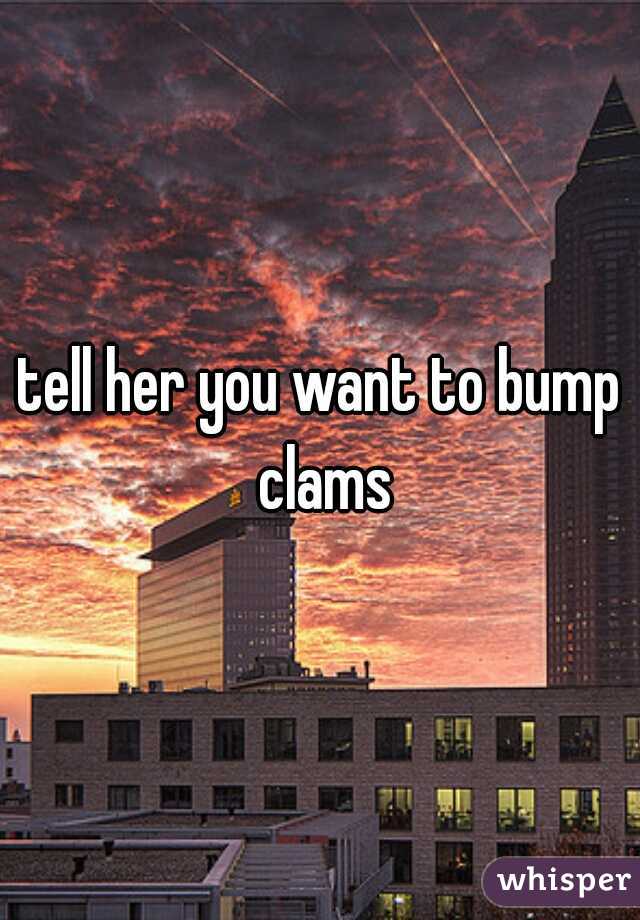 tell her you want to bump clams
