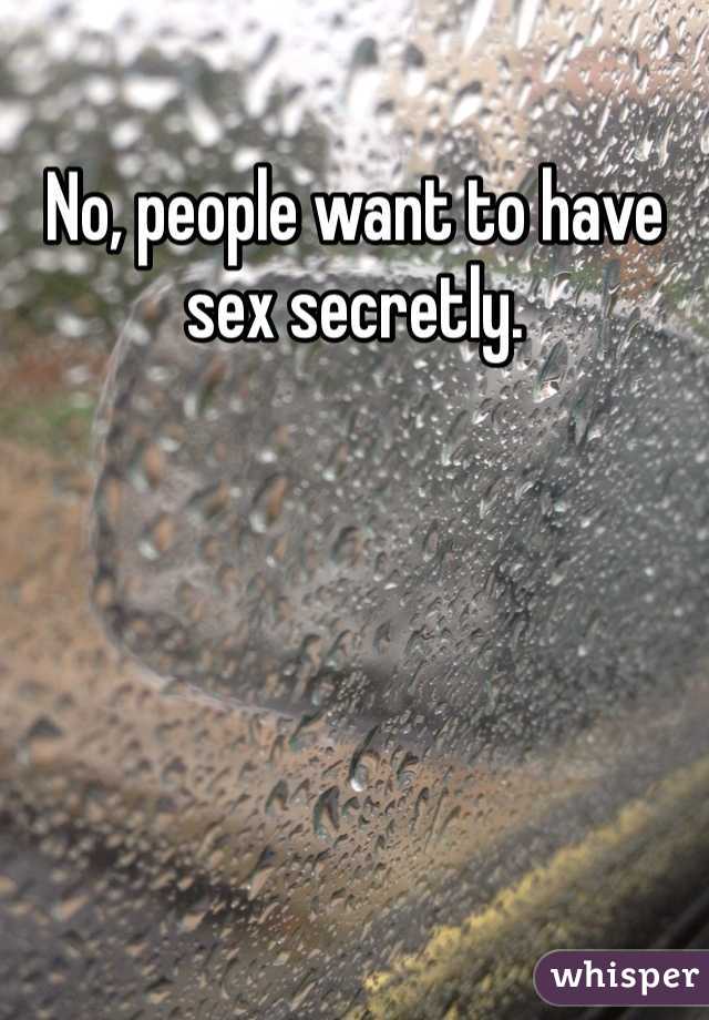 No, people want to have sex secretly.
