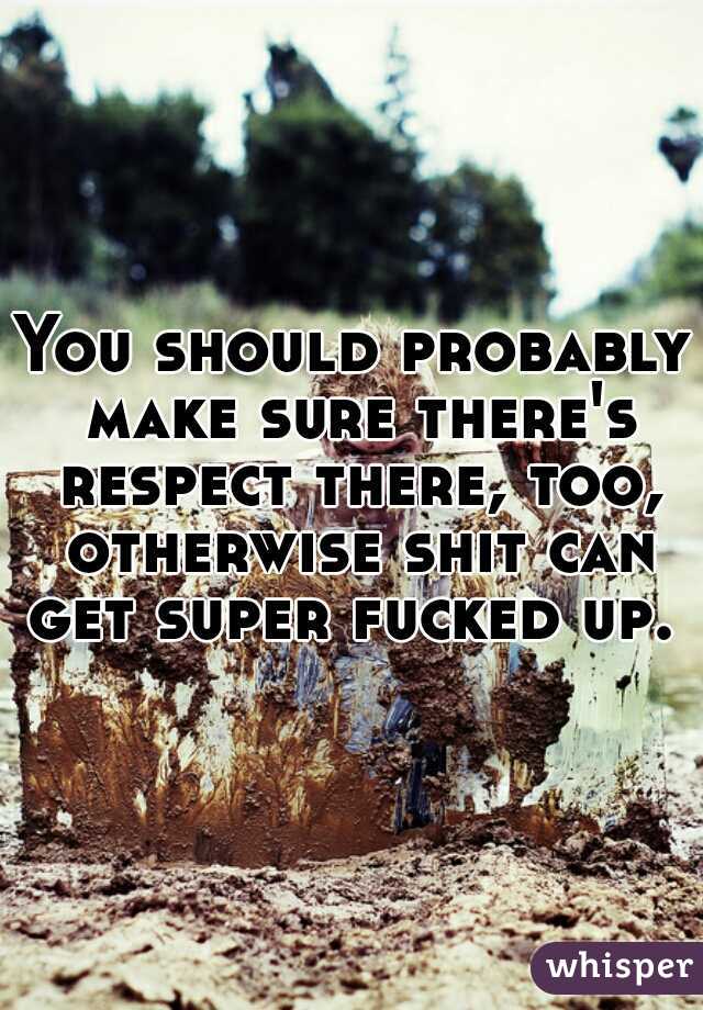 You should probably make sure there's respect there, too, otherwise shit can get super fucked up.  