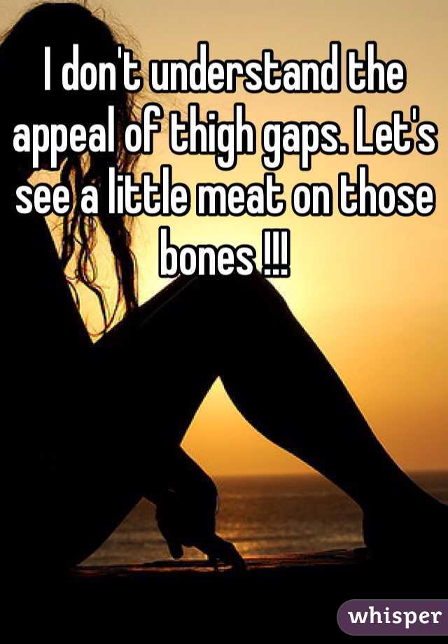 I don't understand the appeal of thigh gaps. Let's see a little meat on those bones !!!