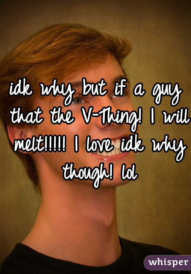idk why but if a guy that the V-Thing! I will melt!!!!! I love idk why though! lol