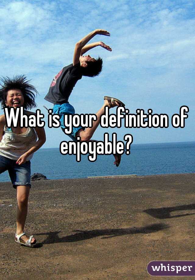 What is your definition of enjoyable? 