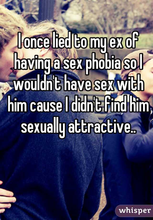 I once lied to my ex of having a sex phobia so I wouldn't have sex with him cause I didn't find him sexually attractive..