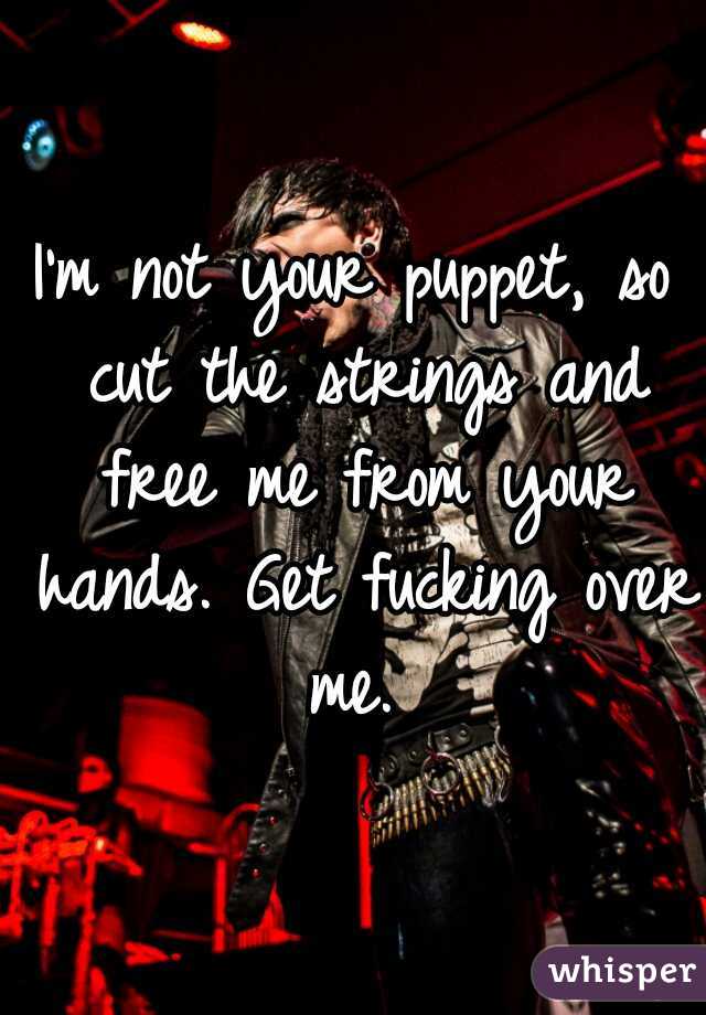 I'm not your puppet, so cut the strings and free me from your hands. Get fucking over me. 