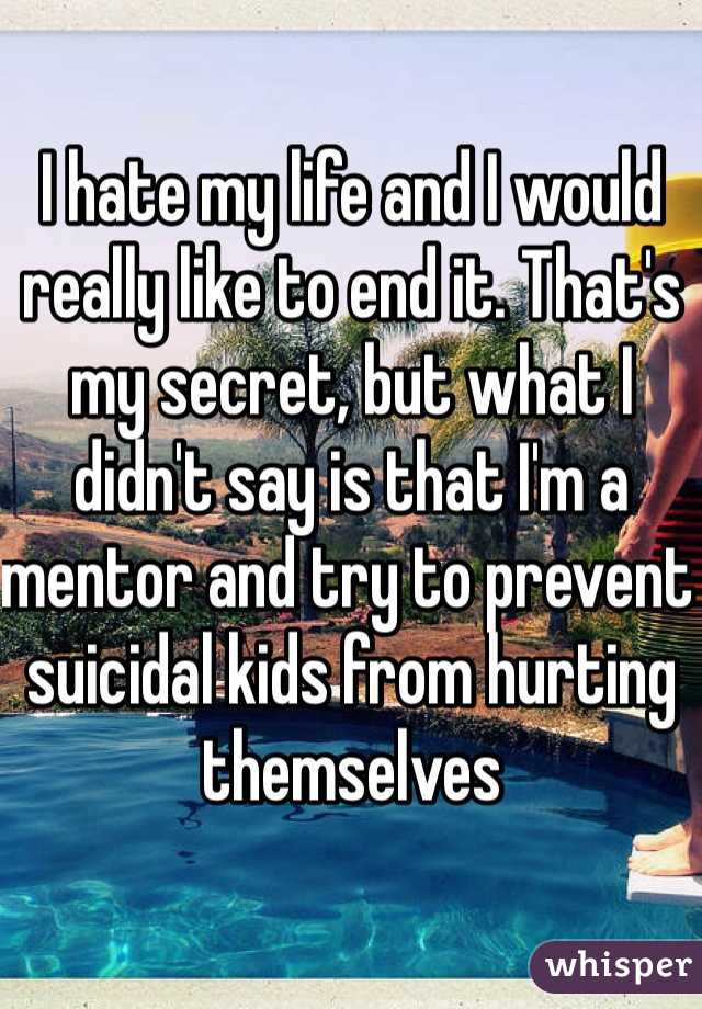 I hate my life and I would really like to end it. That's my secret, but what I didn't say is that I'm a mentor and try to prevent suicidal kids from hurting themselves