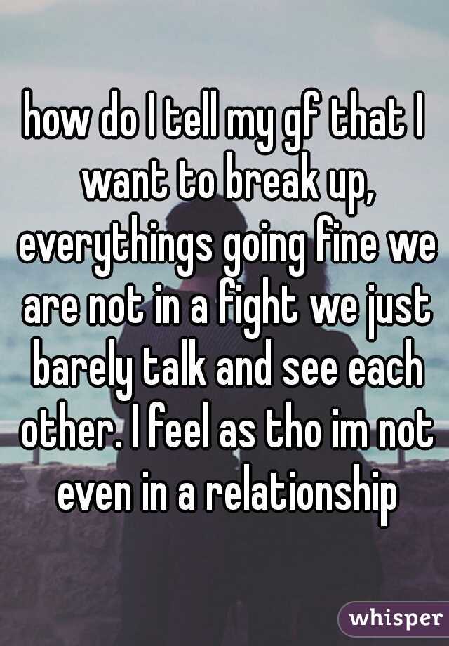 how do I tell my gf that I want to break up, everythings going fine we are not in a fight we just barely talk and see each other. I feel as tho im not even in a relationship