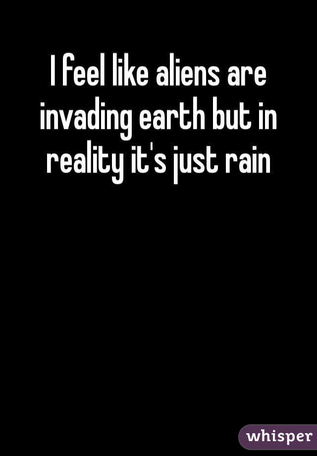 I feel like aliens are invading earth but in reality it's just rain 