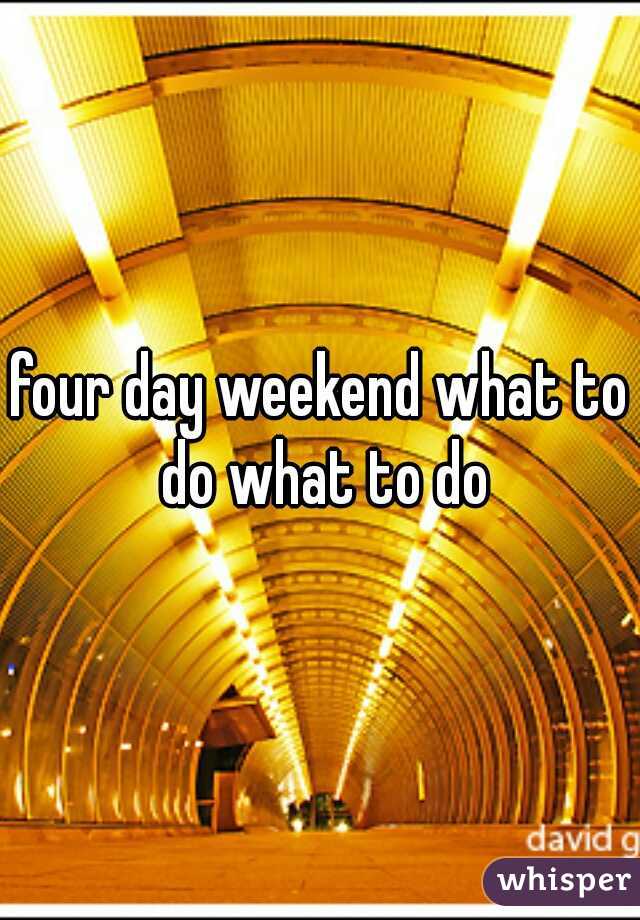 four day weekend what to do what to do