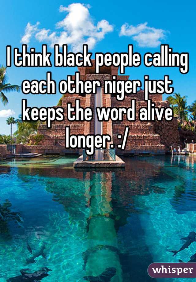 I think black people calling each other niger just keeps the word alive longer. :/