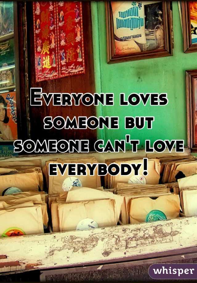 Everyone loves someone but someone can't love everybody!