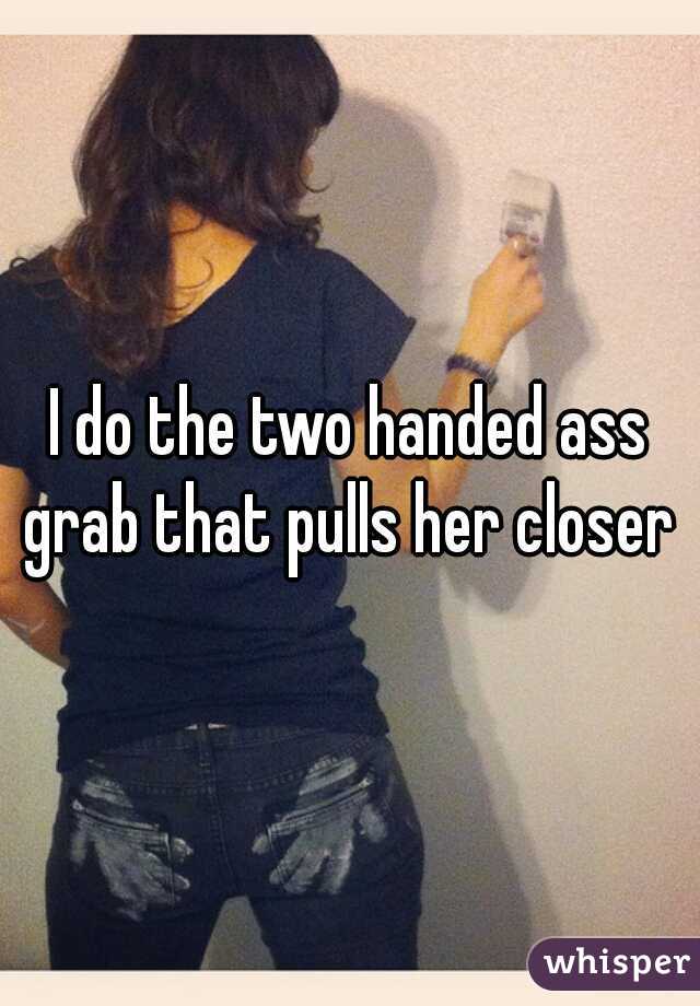 I do the two handed ass grab that pulls her closer 