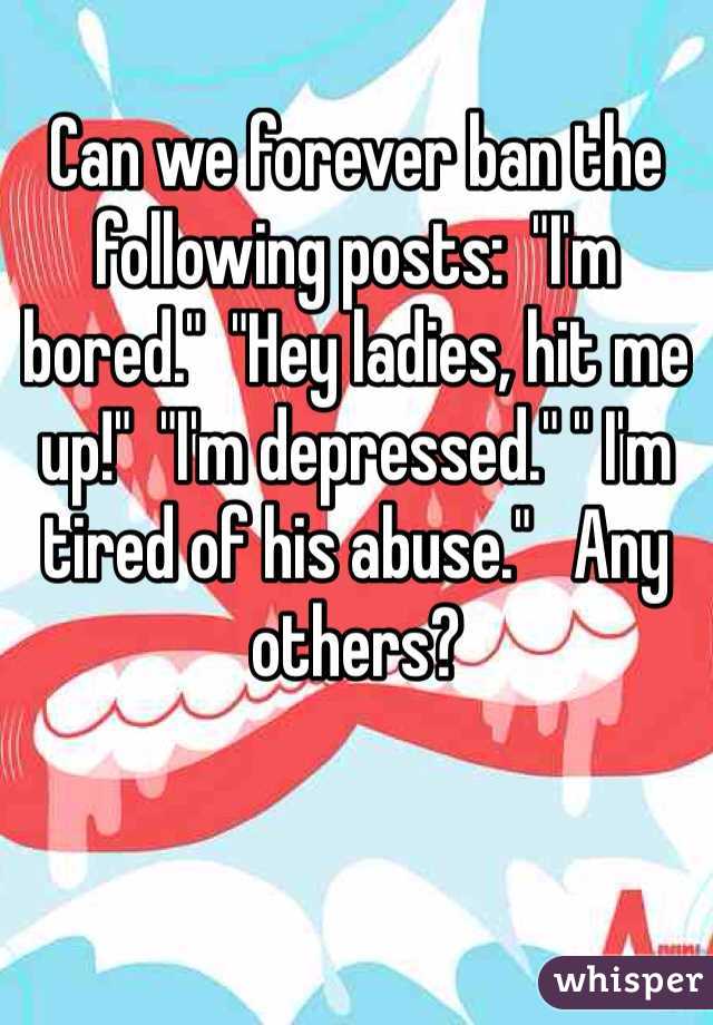 Can we forever ban the following posts:  "I'm bored."  "Hey ladies, hit me up!"  "I'm depressed." " I'm tired of his abuse."   Any others?