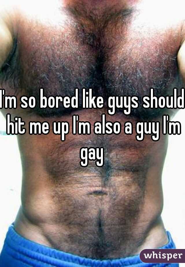 I'm so bored like guys should hit me up I'm also a guy I'm gay 
