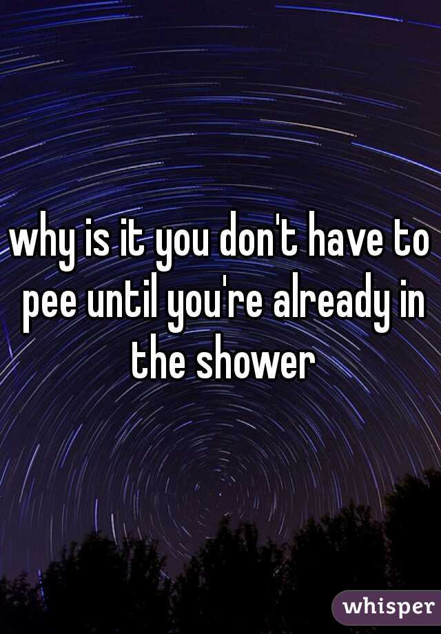 why is it you don't have to pee until you're already in the shower