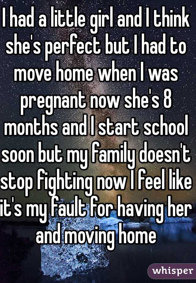 I had a little girl and I think she's perfect but I had to move home when I was pregnant now she's 8 months and I start school soon but my family doesn't stop fighting now I feel like it's my fault for having her and moving home 