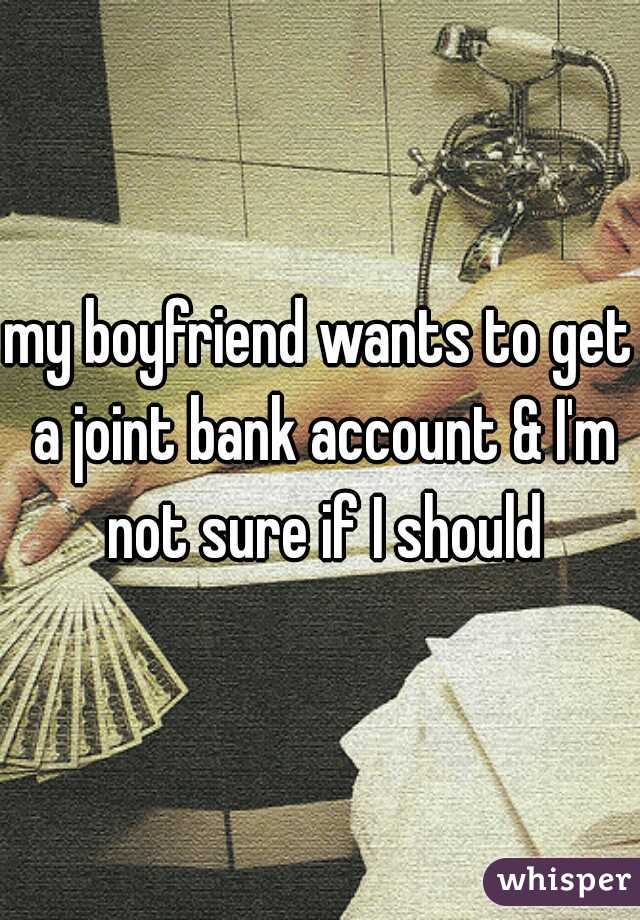 my boyfriend wants to get a joint bank account & I'm not sure if I should
