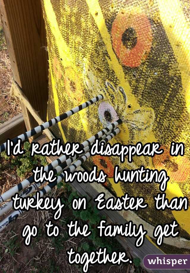 I'd rather disappear in the woods hunting turkey on Easter than go to the family get together.