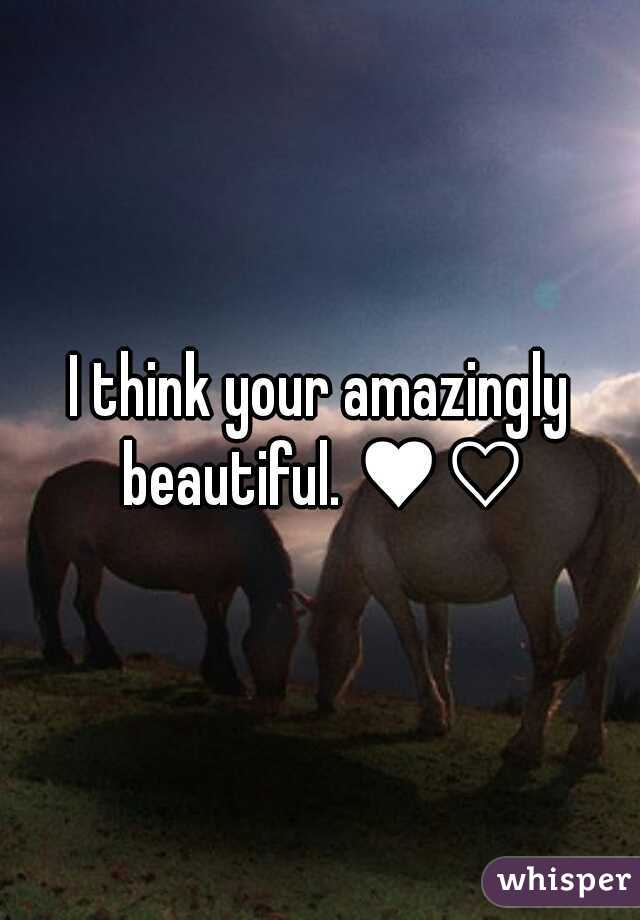 I think your amazingly beautiful. ♥♡