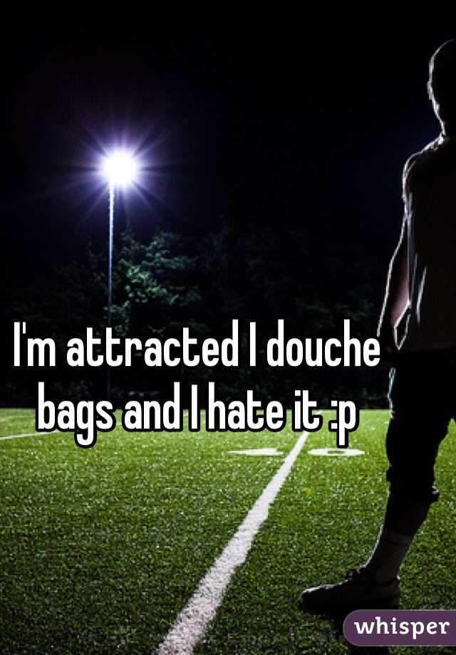 I'm attracted I douche bags and I hate it :p 