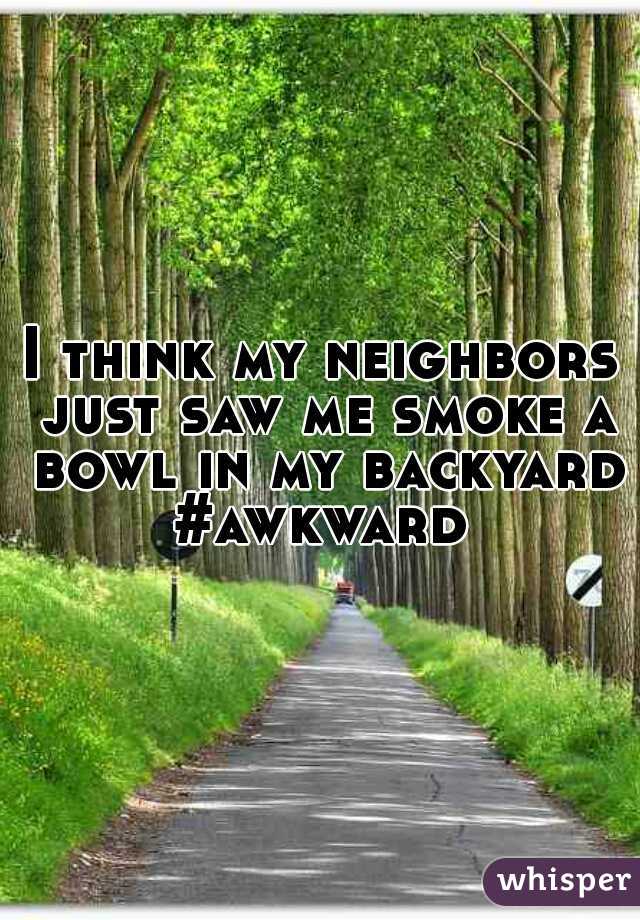 I think my neighbors just saw me smoke a bowl in my backyard
#awkward