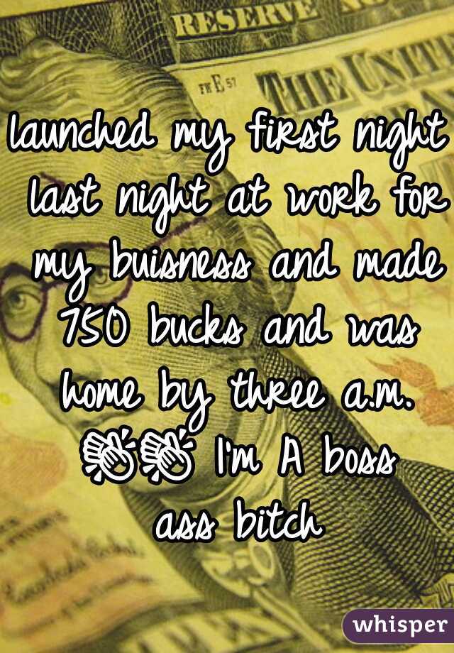 launched my first night last night at work for my buisness and made 750 bucks and was home by three a.m. 👏👏 I'm A boss ass bitch