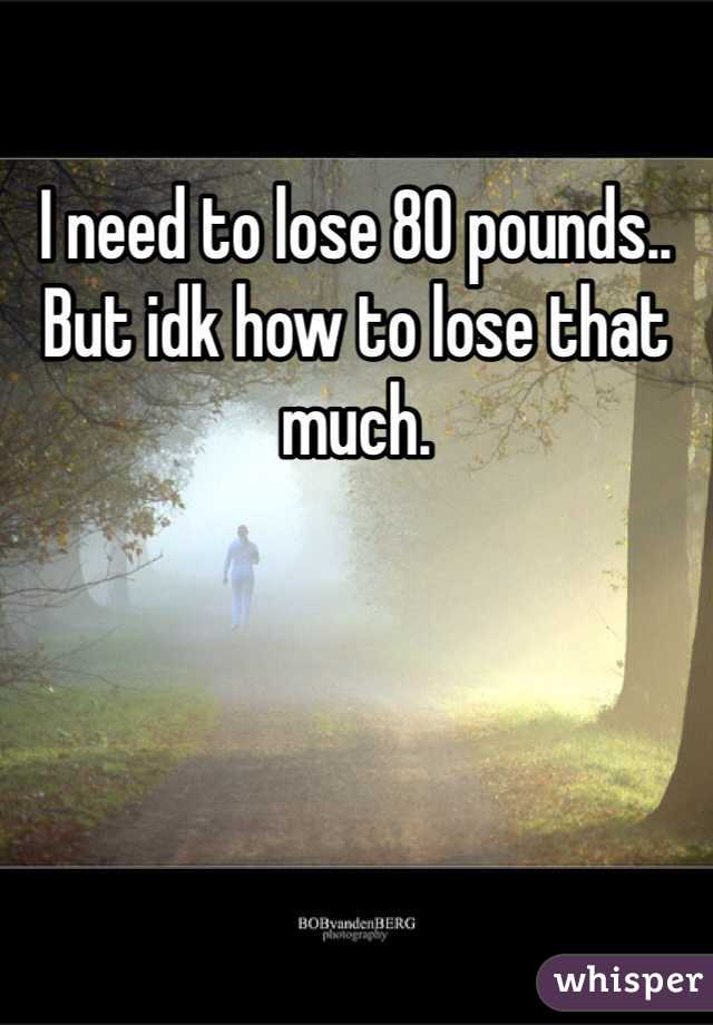 I need to lose 80 pounds.. But idk how to lose that much. 