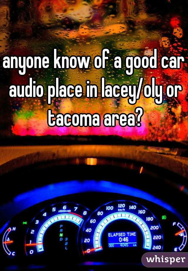 anyone know of a good car audio place in lacey/oly or tacoma area?