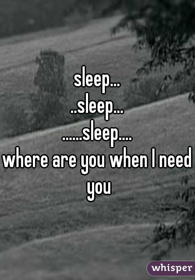 sleep...
..sleep...
......sleep....

where are you when I need you
