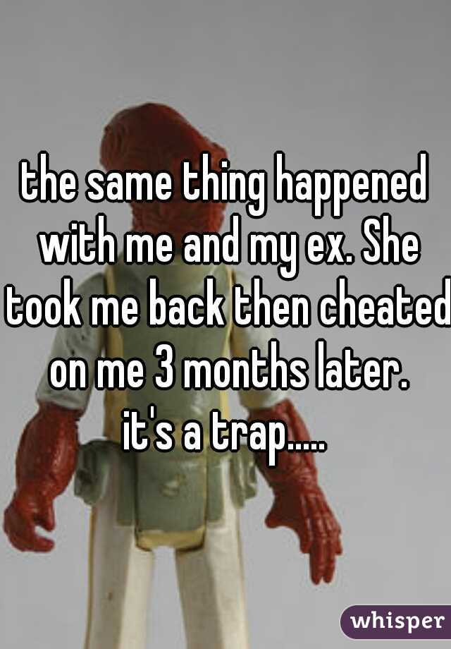 the same thing happened with me and my ex. She took me back then cheated on me 3 months later.


it's a trap.....