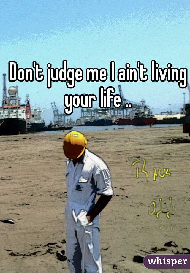 Don't judge me I ain't living your life .. 