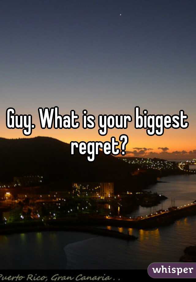 Guy. What is your biggest regret?