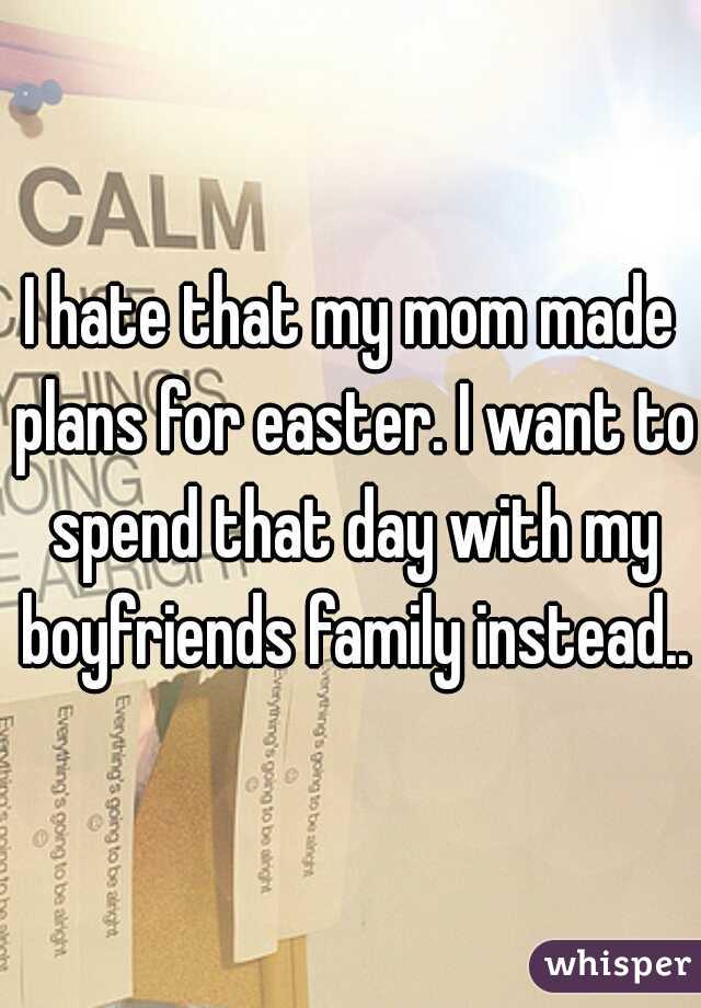 I hate that my mom made plans for easter. I want to spend that day with my boyfriends family instead..