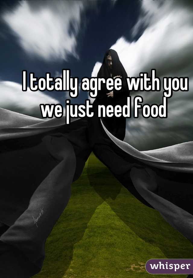 I totally agree with you we just need food 