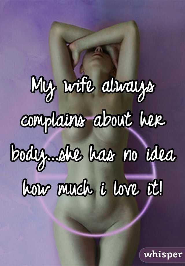 

My wife always complains about her body...she has no idea how much i love it! 
