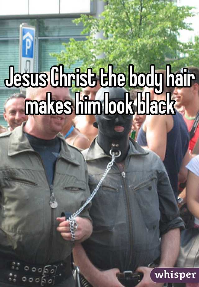 Jesus Christ the body hair makes him look black