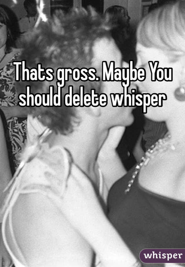 Thats gross. Maybe You should delete whisper