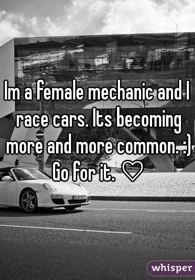 Im a female mechanic and I race cars. Its becoming more and more common. :) Go for it. a