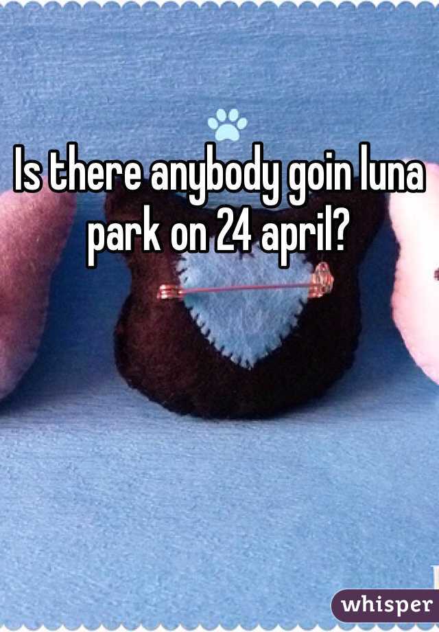 Is there anybody goin luna park on 24 april?