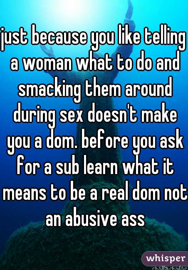 just because you like telling a woman what to do and smacking them around during sex doesn't make you a dom. before you ask for a sub learn what it means to be a real dom not an abusive ass