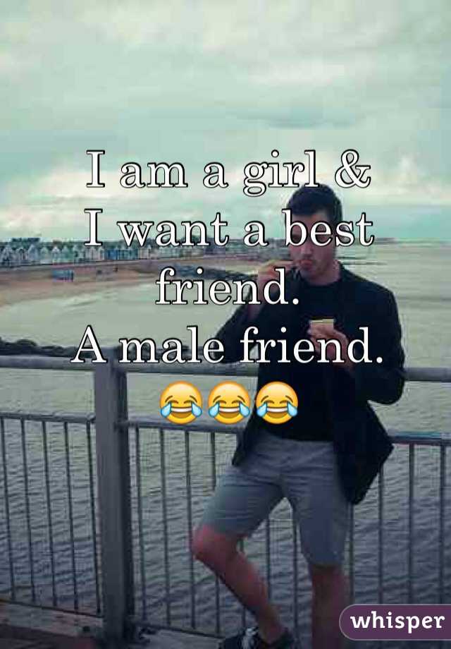 I am a girl & 
I want a best friend.  
A male friend. 
😂😂😂