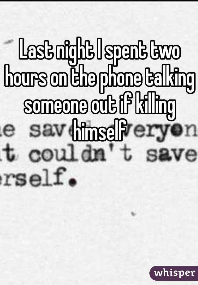 Last night I spent two hours on the phone talking someone out if killing himself