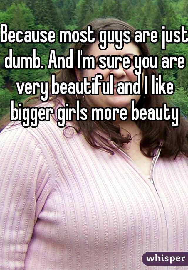 Because most guys are just dumb. And I'm sure you are very beautiful and I like bigger girls more beauty 