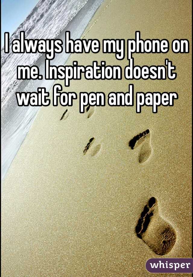 I always have my phone on me. Inspiration doesn't wait for pen and paper