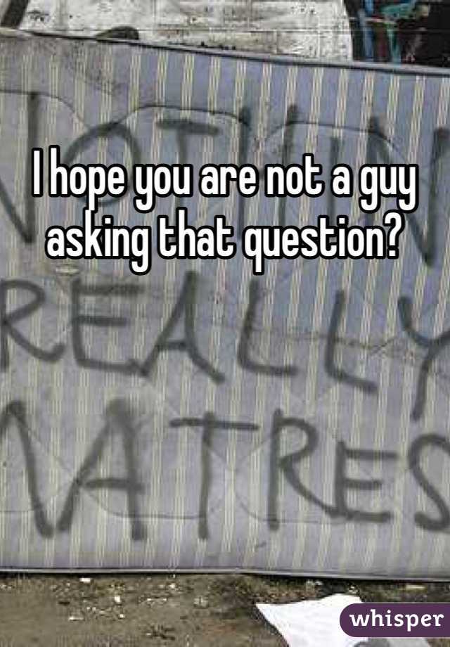I hope you are not a guy asking that question?